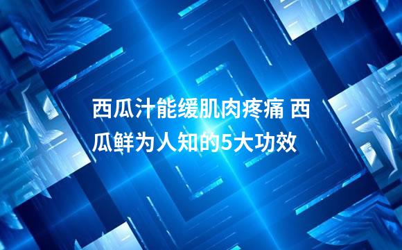 西瓜汁能缓肌肉疼痛 西瓜鲜为人知的5大功效